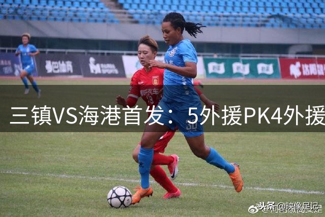 三镇VS海港首发：5外援PK4外援 武磊时隔650天再次先发 蒯纪闻替补