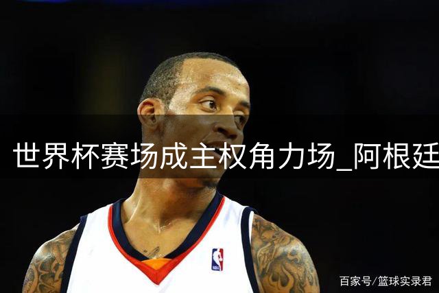 世界杯赛场成主权角力场 阿根廷球员横幅引爆马岛争议