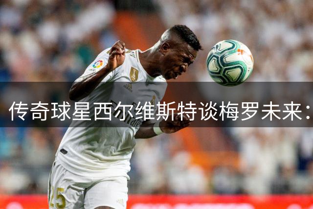 传奇球星西尔维斯特谈梅罗未来：高龄征战世界杯已不现实