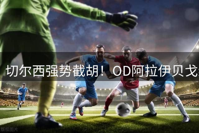 切尔西强势截胡！OD阿拉伊贝戈维奇转会竞争升级，米兰、亚特兰大遭遇挑战