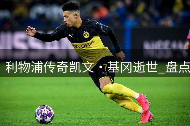 利物浦传奇凯文·基冈逝世 盘点"安菲尔德之王"五大封神时刻