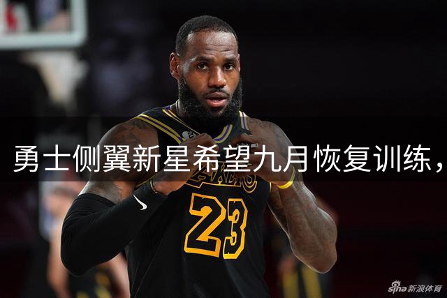 勇士侧翼新星希望九月恢复训练，他的康复正在取得巨大进展？