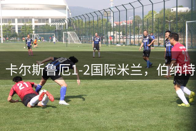卡尔斯鲁厄1-2国际米兰，伯纳特超神发挥，迪乌夫梅开二度绝杀