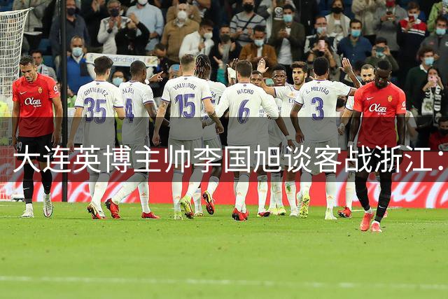 大连英博主帅李国旭谈客战浙江：密集赛程下以恢复备战为重