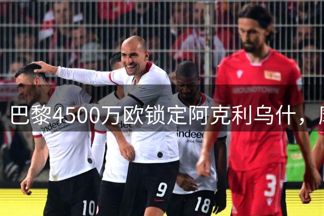 巴黎4500万欧锁定阿克利乌什，摩纳哥标价5000万欧现僵局