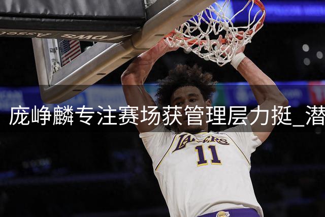 庞峥麟专注赛场获管理层力挺 潜心力避媒体喧嚣显大将风范