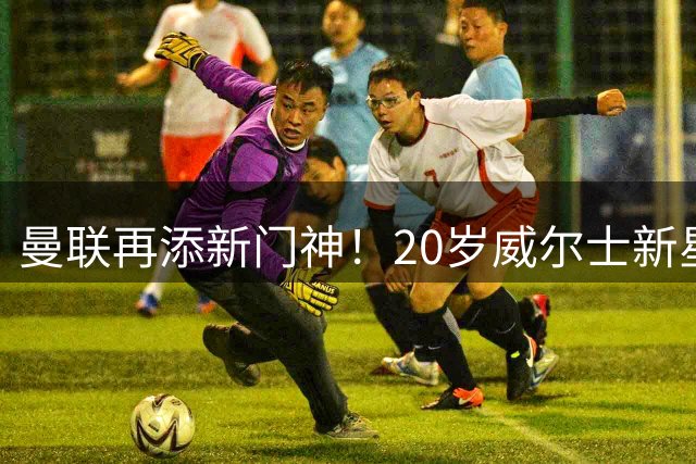 曼联再添新门神！20岁威尔士新星马吉特森正式加盟