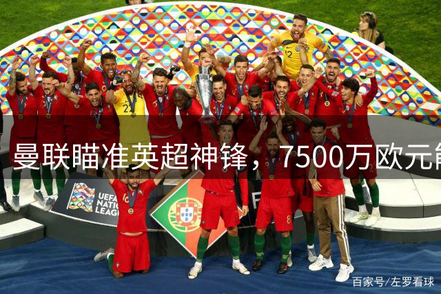 曼联瞄准英超神锋，7500万欧元能否解决问题？