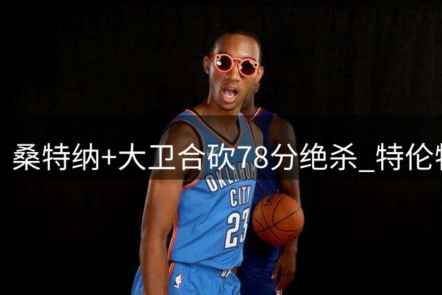 桑特纳+大卫合砍78分绝杀 特伦特火箭稳坐百球联赛头名