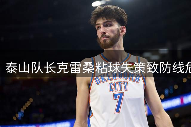 泰山队长克雷桑粘球失策致防线危机 黄政宇红牌暴露中场防守短板