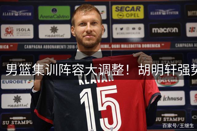 男篮集训阵容大调整！胡明轩强势回归 徐杰缺席引热议