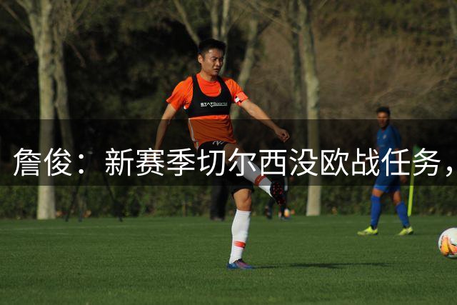 詹俊：新赛季切尔西没欧战任务，阵容经验拉满但人数严重超标