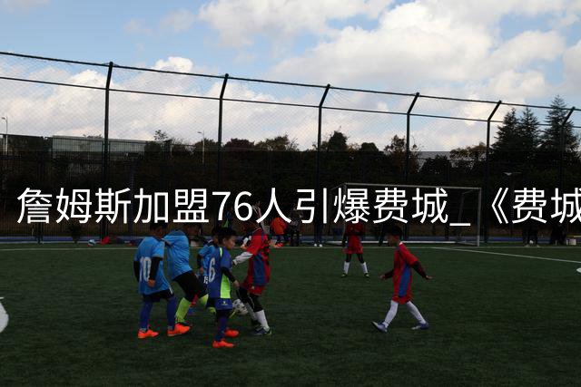 詹姆斯加盟76人引爆费城 《费城问询报》重磅预告王者驾临