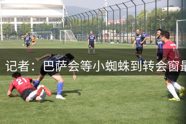 记者：巴萨会等小蜘蛛到转会窗最后一刻，不行就冬窗再次报价