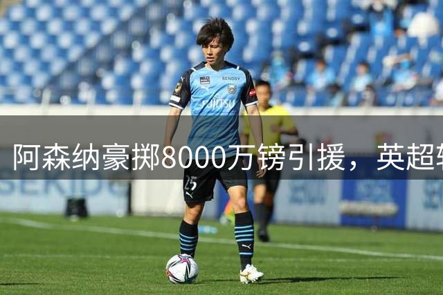 阿森纳豪掷8000万镑引援，英超转会市场上演巅峰对决