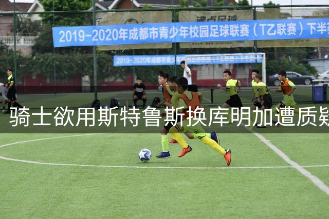骑士欲用斯特鲁斯换库明加遭质疑 老鹰同类型侧翼已达饱和