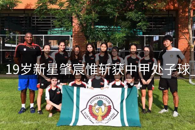 19岁新星肇宸惟斩获中甲处子球 名宿之子闪耀赛场