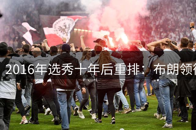 2016年选秀十年后重排：布朗领衔，西亚卡姆默里紧随其后