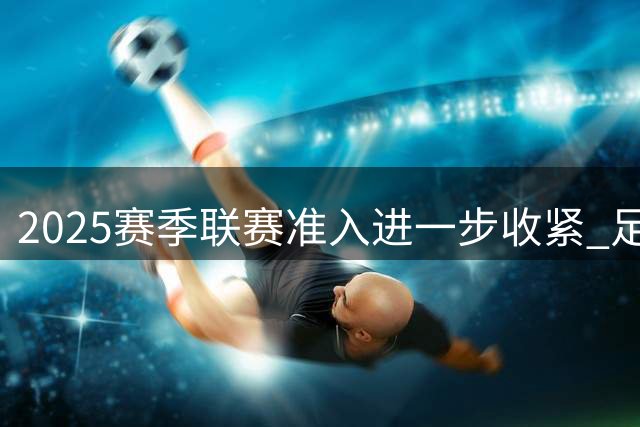 2025赛季联赛准入进一步收紧 足协严打虚假签字