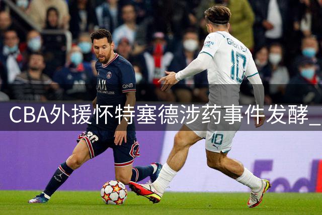 CBA外援怀特塞德涉药事件发酵 篮协表态将从严查处